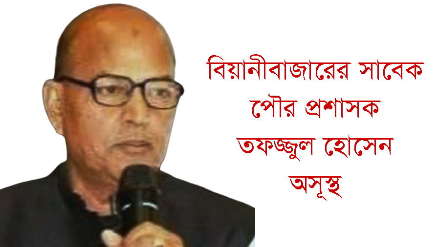 বিয়ানীবাজারের সাবেক পৌর প্রশাসক তফজ্জুল হোসেন অসূস্থ